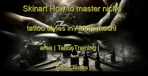 Skinart How to master niche tattoo styles in Aidomimachi area | TattooTraining | TattooClasses | SkinartTraining-Japan